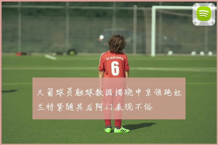 火箭球员触球数据揭晓申京领跑杜兰特紧随其后阿门表现不俗