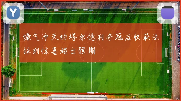 壕气冲天的塔尔德利夺冠后收获法拉利惊喜超出预期
