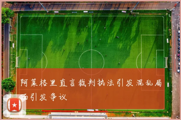 阿莱格里直言裁判执法引发混乱局面引发争议