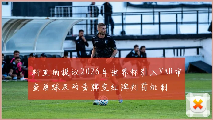 科里纳提议2026年世界杯引入VAR审查角球及两黄牌变红牌判罚机制