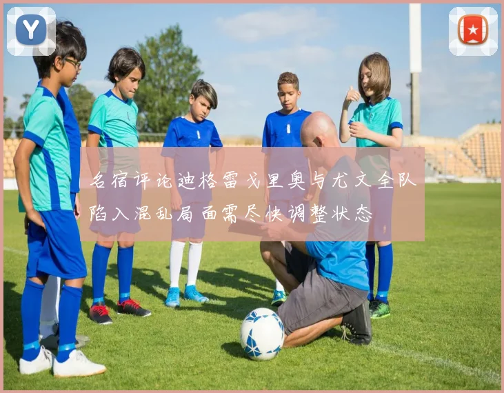 名宿评论迪格雷戈里奥与尤文全队陷入混乱局面需尽快调整状态