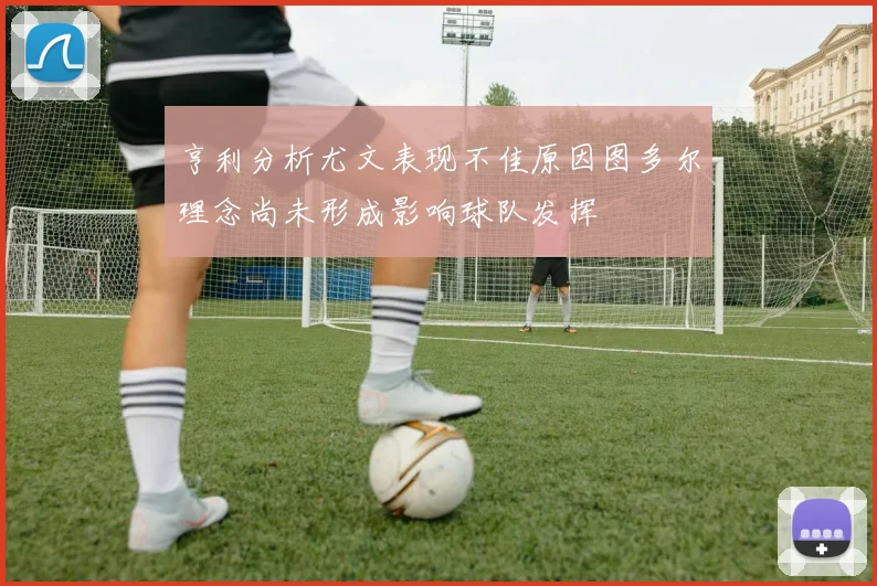 亨利分析尤文表现不佳原因图多尔理念尚未形成影响球队发挥