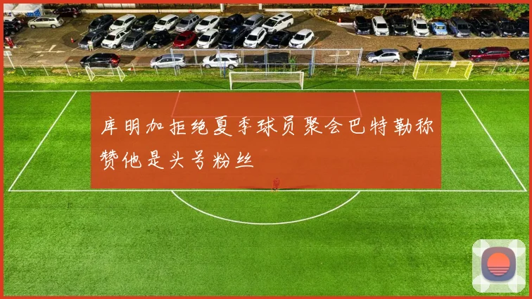 库明加拒绝夏季球员聚会巴特勒称赞他是头号粉丝
