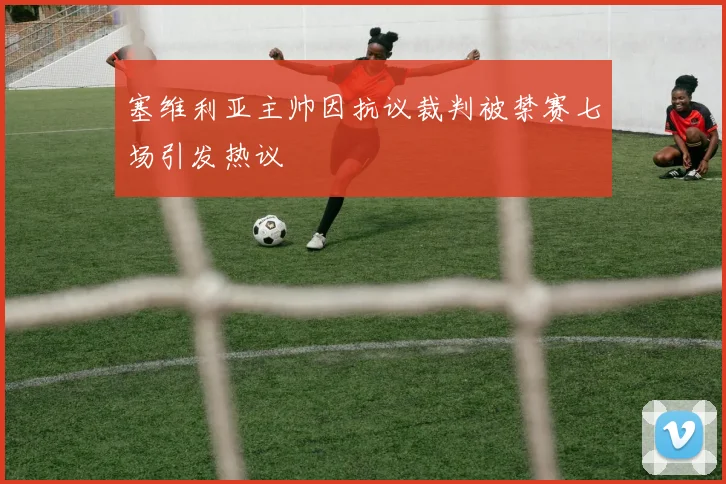 塞维利亚主帅因抗议裁判被禁赛七场引发热议