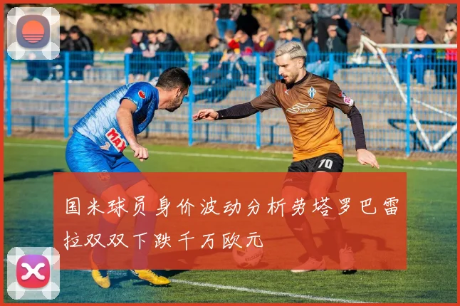 国米球员身价波动分析劳塔罗巴雷拉双双下跌千万欧元