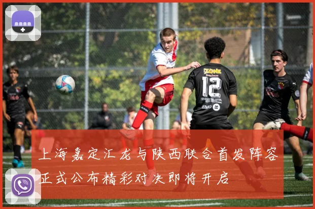 上海嘉定汇龙与陕西联合首发阵容正式公布精彩对决即将开启