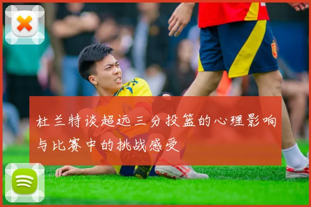 杜兰特谈超远三分投篮的心理影响与比赛中的挑战感受