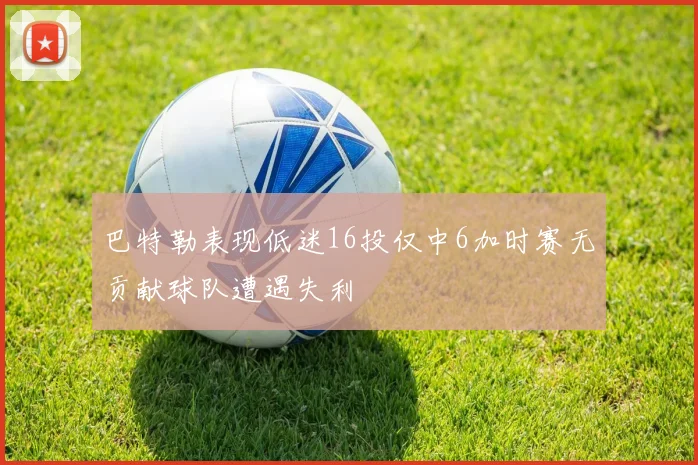 巴特勒表现低迷16投仅中6加时赛无贡献球队遭遇失利