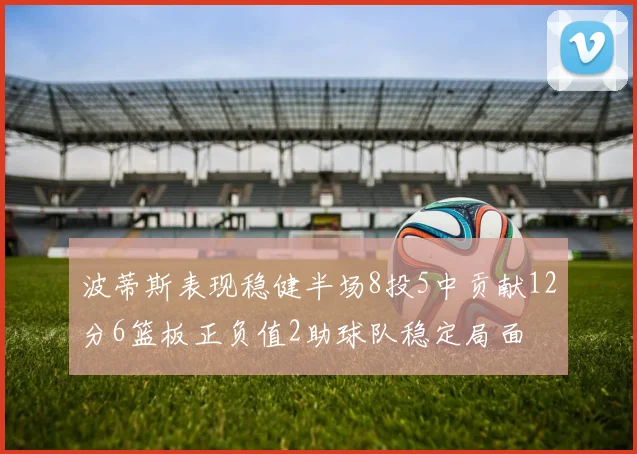 波蒂斯表现稳健半场8投5中贡献12分6篮板正负值2助球队稳定局面