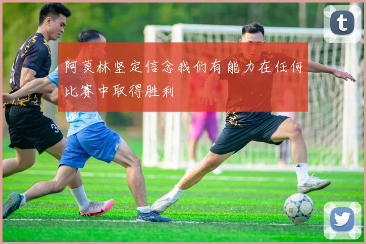 阿莫林坚定信念我们有能力在任何比赛中取得胜利