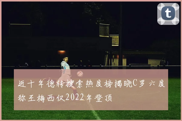 近十年德转搜索热度榜揭晓C罗六度称王梅西仅2022年登顶