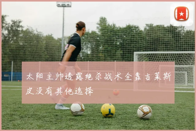 太阳主帅透露绝杀战术全靠吉莱斯皮没有其他选择