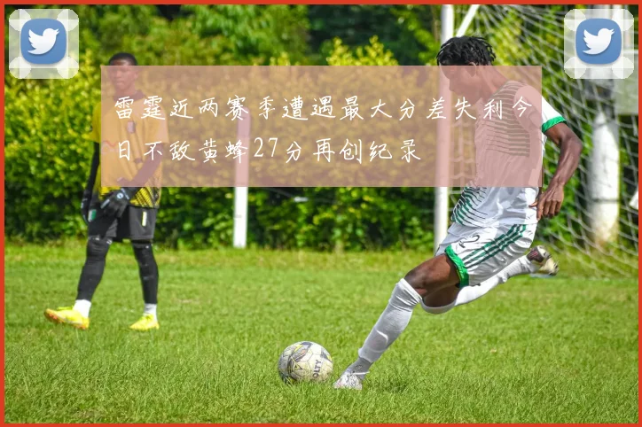 雷霆近两赛季遭遇最大分差失利今日不敌黄蜂27分再创纪录