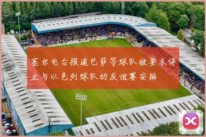 塞尔电台报道巴萨等球队被要求停止与以色列球队的友谊赛安排