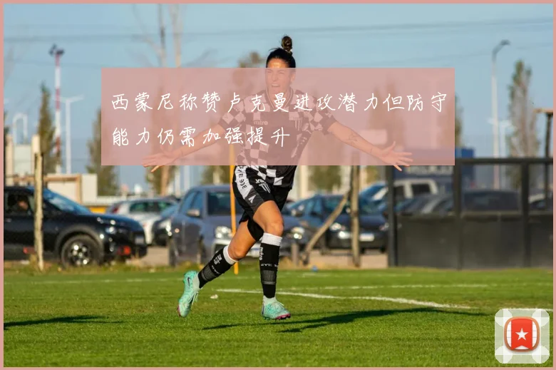 西蒙尼称赞卢克曼进攻潜力但防守能力仍需加强提升