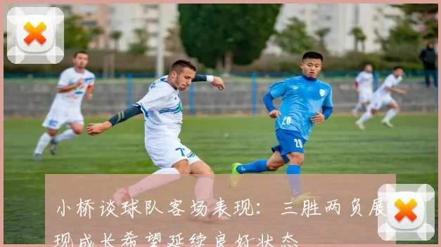 小桥谈球队客场表现：三胜两负展现成长希望延续良好状态