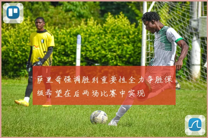 萨里奇强调胜利重要性全力争胜保级希望在后两场比赛中实现