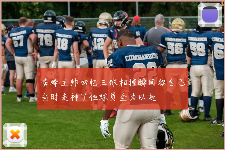 黄蜂主帅回忆三球相撞瞬间称自己当时走神了但球员全力以赴