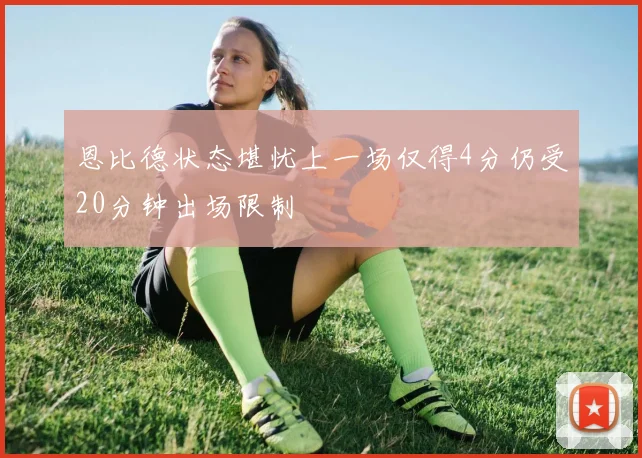 恩比德状态堪忧上一场仅得4分仍受20分钟出场限制