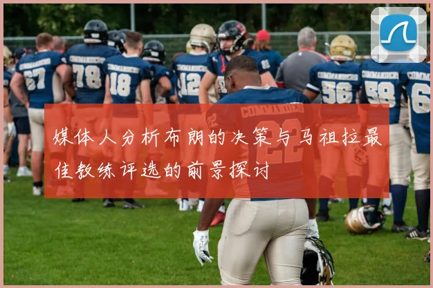 媒体人分析布朗的决策与马祖拉最佳教练评选的前景探讨