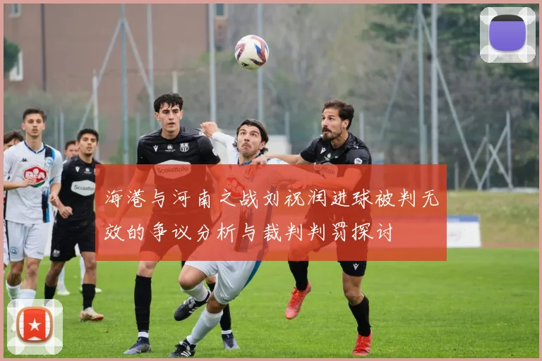 海港与河南之战刘祝润进球被判无效的争议分析与裁判判罚探讨