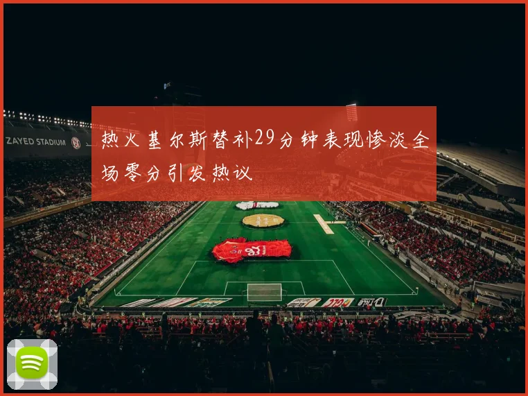 热火基尔斯替补29分钟表现惨淡全场零分引发热议