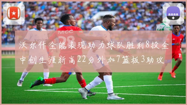 沃尔什全能表现助力球队胜利8投全中创生涯新高22分外加7篮板3助攻