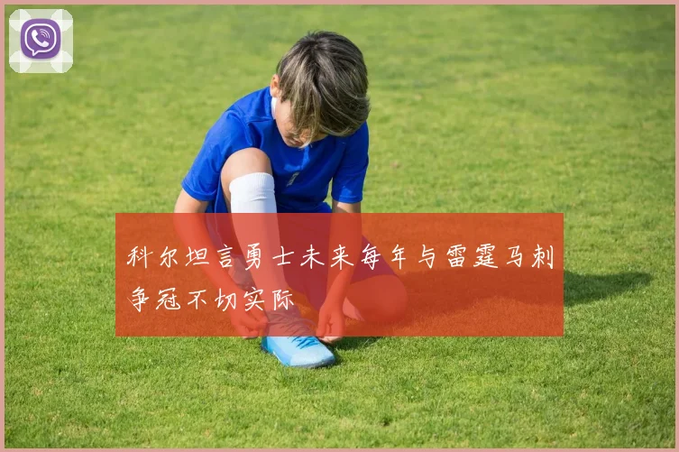 科尔坦言勇士未来每年与雷霆马刺争冠不切实际
