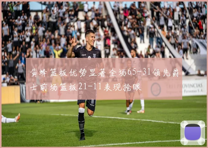 黄蜂篮板优势显著全场65-31领先爵士前场篮板21-11表现抢眼