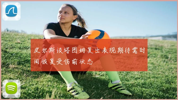 皮尔斯谈塔图姆复出表现期待需时间恢复受伤前状态