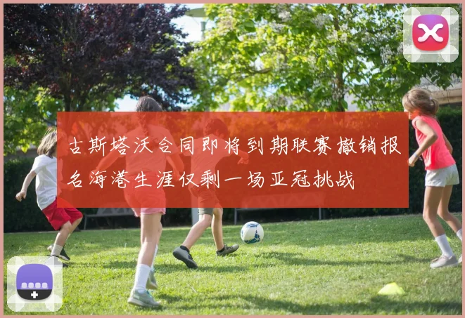 古斯塔沃合同即将到期联赛撤销报名海港生涯仅剩一场亚冠挑战