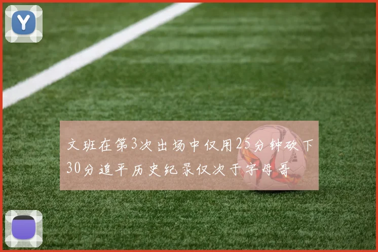 文班在第3次出场中仅用25分钟砍下30分追平历史纪录仅次于字母哥