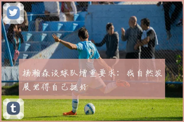 杨瀚森谈球队增重要求：我自然发展觉得自己挺好