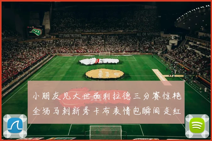 小朋友见大世面利拉德三分赛惊艳全场马刺新秀卡布表情包瞬间走红