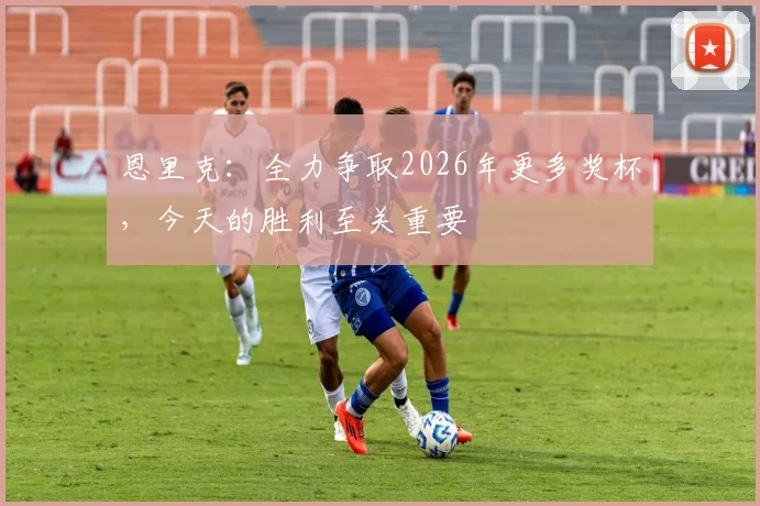恩里克：全力争取2026年更多奖杯，今天的胜利至关重要