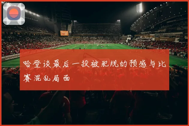 哈登谈最后一投被犯规的预感与比赛混乱局面